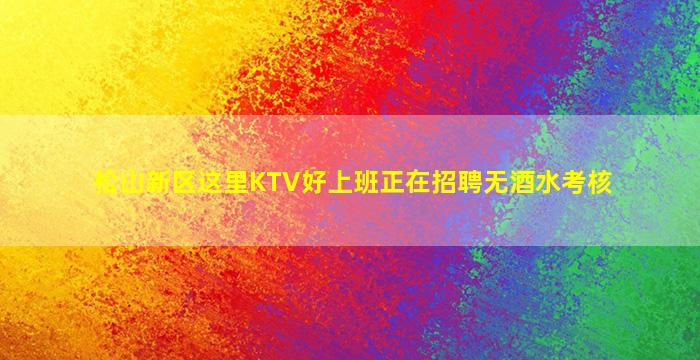 松山新区这里KTV好上班正在招聘无酒水考核