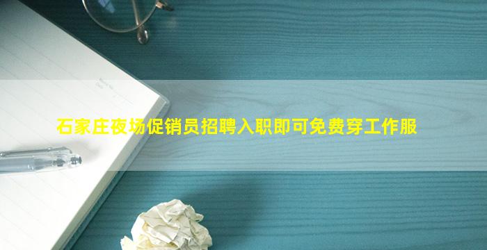 石家庄夜场促销员招聘入职即可免费穿工作服